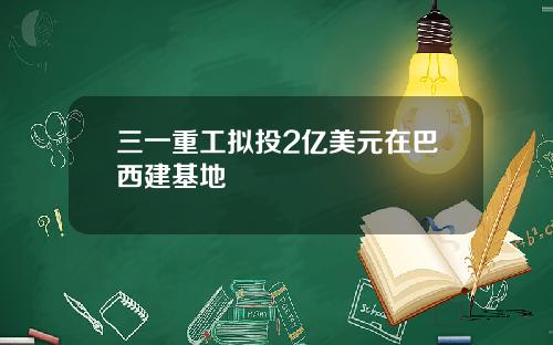 三一重工拟投2亿美元在巴西建基地