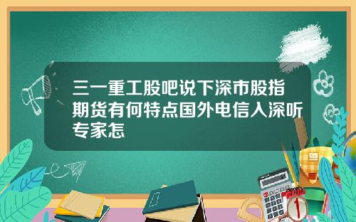 三一重工股吧说下深市股指期货有何特点国外电信入深听专家怎