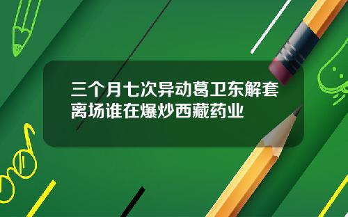 三个月七次异动葛卫东解套离场谁在爆炒西藏药业