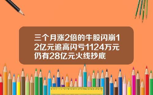 三个月涨2倍的牛股闪崩12亿元追高闪亏1124万元仍有28亿元火线抄底