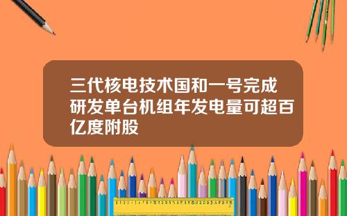 三代核电技术国和一号完成研发单台机组年发电量可超百亿度附股