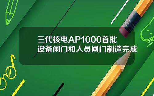 三代核电AP1000首批设备闸门和人员闸门制造完成