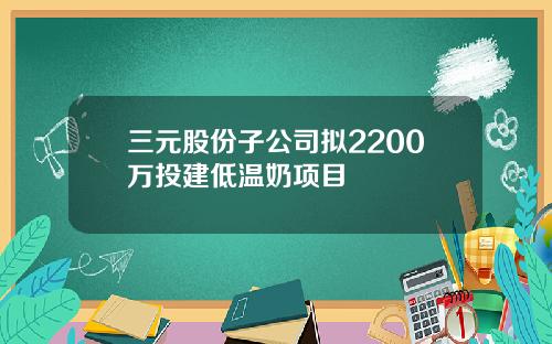 三元股份子公司拟2200万投建低温奶项目