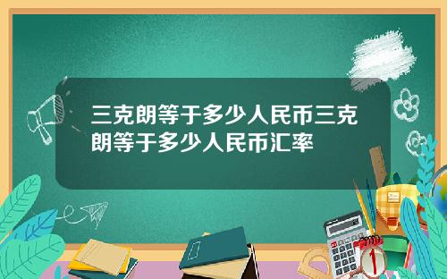 三克朗等于多少人民币三克朗等于多少人民币汇率