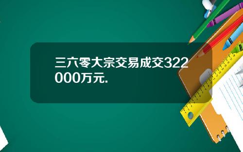 三六零大宗交易成交322000万元.