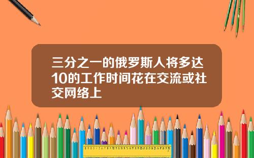 三分之一的俄罗斯人将多达10的工作时间花在交流或社交网络上