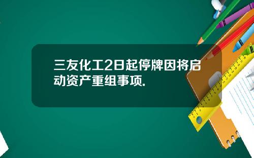 三友化工2日起停牌因将启动资产重组事项.