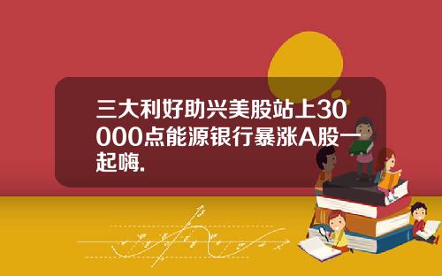 三大利好助兴美股站上30000点能源银行暴涨A股一起嗨.