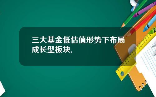 三大基金低估值形势下布局成长型板块.