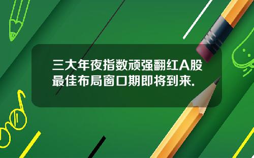 三大年夜指数顽强翻红A股最佳布局窗口期即将到来.