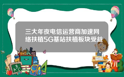 三大年夜电信运营商加速网络扶植5G基站扶植板块受益