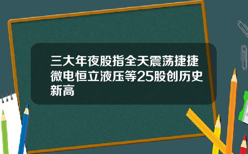 三大年夜股指全天震荡捷捷微电恒立液压等25股创历史新高