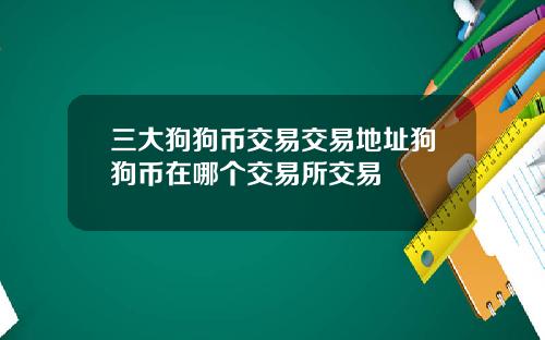 三大狗狗币交易交易地址狗狗币在哪个交易所交易