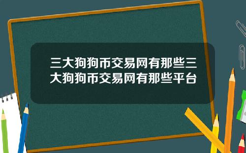 三大狗狗币交易网有那些三大狗狗币交易网有那些平台