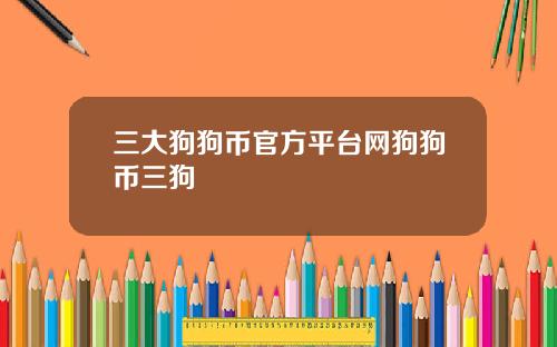 三大狗狗币官方平台网狗狗币三狗