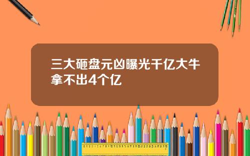 三大砸盘元凶曝光千亿大牛拿不出4个亿