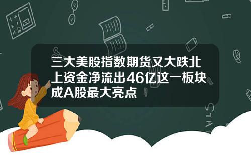 三大美股指数期货又大跌北上资金净流出46亿这一板块成A股最大亮点