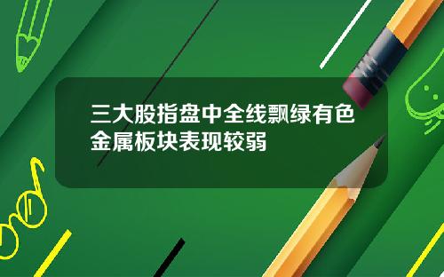 三大股指盘中全线飘绿有色金属板块表现较弱