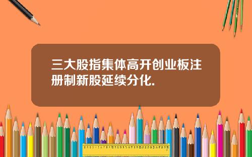 三大股指集体高开创业板注册制新股延续分化.