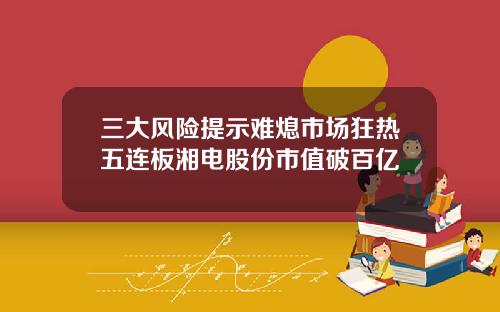 三大风险提示难熄市场狂热五连板湘电股份市值破百亿