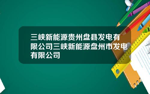 三峡新能源贵州盘县发电有限公司三峡新能源盘州市发电有限公司