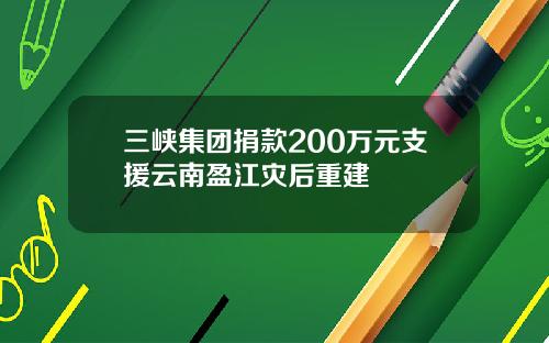 三峡集团捐款200万元支援云南盈江灾后重建