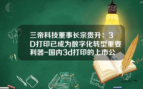 三帝科技董事长宗贵升：3D打印已成为数字化转型重要利器-国内3d打印的上市公司