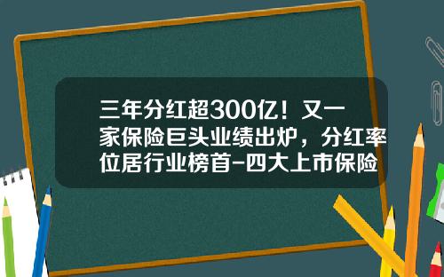 三年分红超300亿！又一家保险巨头业绩出炉，分红率位居行业榜首-四大上市保险公司