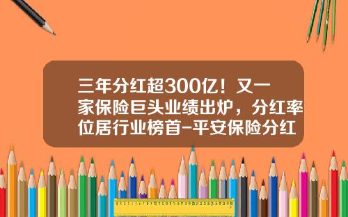 三年分红超300亿！又一家保险巨头业绩出炉，分红率位居行业榜首-平安保险分红有多少