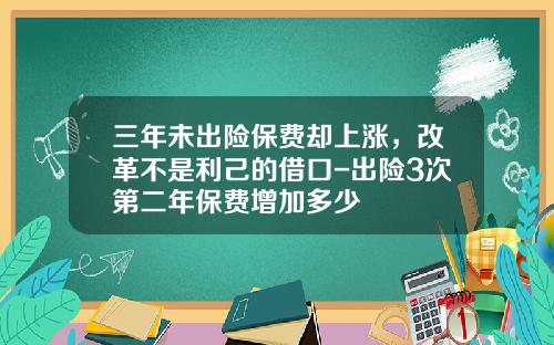 三年未出险保费却上涨，改革不是利己的借口-出险3次第二年保费增加多少