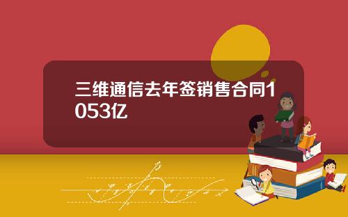 三维通信去年签销售合同1053亿