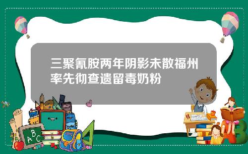 三聚氰胺两年阴影未散福州率先彻查遗留毒奶粉