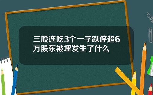 三股连吃3个一字跌停超6万股东被埋发生了什么