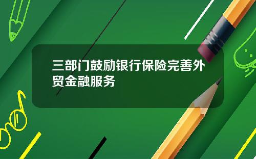 三部门鼓励银行保险完善外贸金融服务