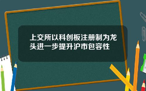 上交所以科创板注册制为龙头进一步提升沪市包容性