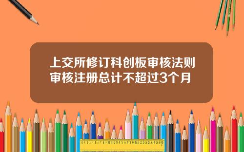 上交所修订科创板审核法则审核注册总计不超过3个月