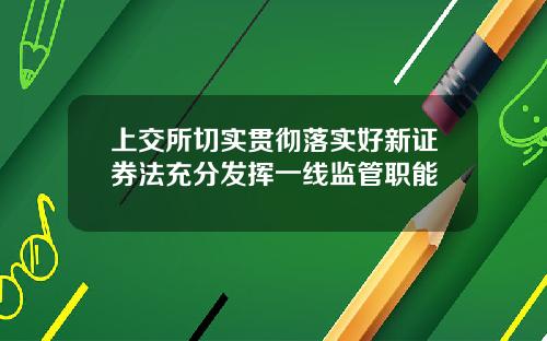 上交所切实贯彻落实好新证券法充分发挥一线监管职能