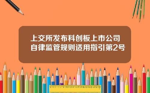 上交所发布科创板上市公司自律监管规则适用指引第2号