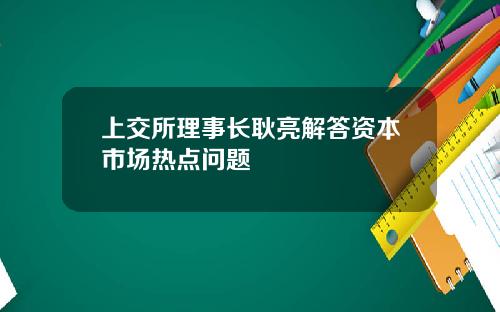 上交所理事长耿亮解答资本市场热点问题