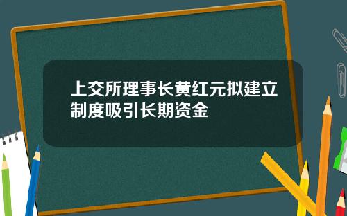 上交所理事长黄红元拟建立制度吸引长期资金