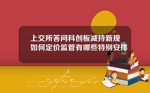 上交所答问科创板减持新规如何定价监管有哪些特别安排