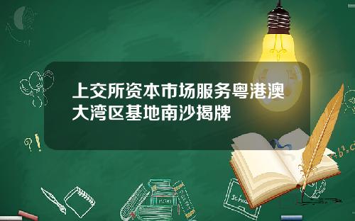 上交所资本市场服务粤港澳大湾区基地南沙揭牌