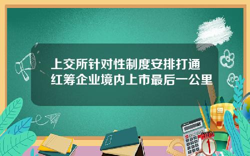 上交所针对性制度安排打通红筹企业境内上市最后一公里