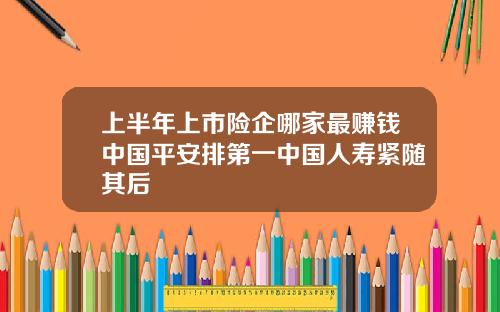 上半年上市险企哪家最赚钱中国平安排第一中国人寿紧随其后