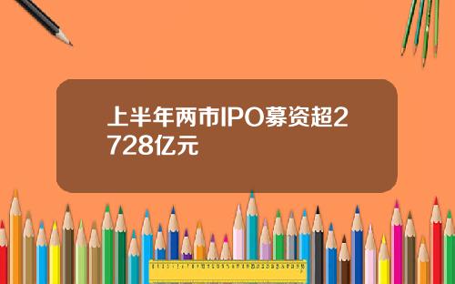 上半年两市IPO募资超2728亿元