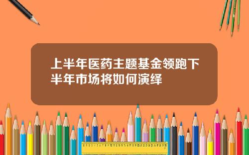 上半年医药主题基金领跑下半年市场将如何演绎