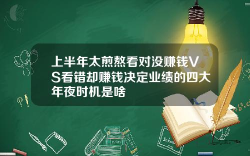 上半年太煎熬看对没赚钱VS看错却赚钱决定业绩的四大年夜时机是啥