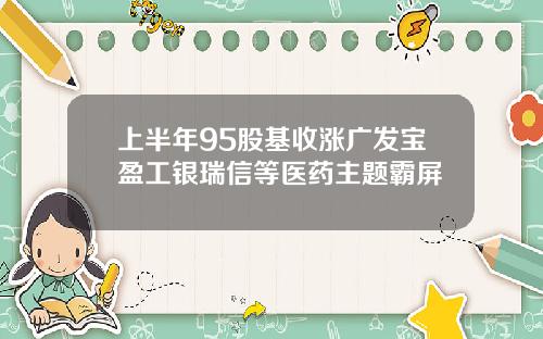 上半年95股基收涨广发宝盈工银瑞信等医药主题霸屏