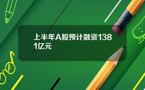 上半年A股预计融资1381亿元