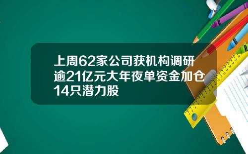 上周62家公司获机构调研逾21亿元大年夜单资金加仓14只潜力股